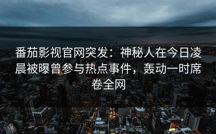 番茄影视官网突发：神秘人在今日凌晨被曝曾参与热点事件，轰动一时席卷全网