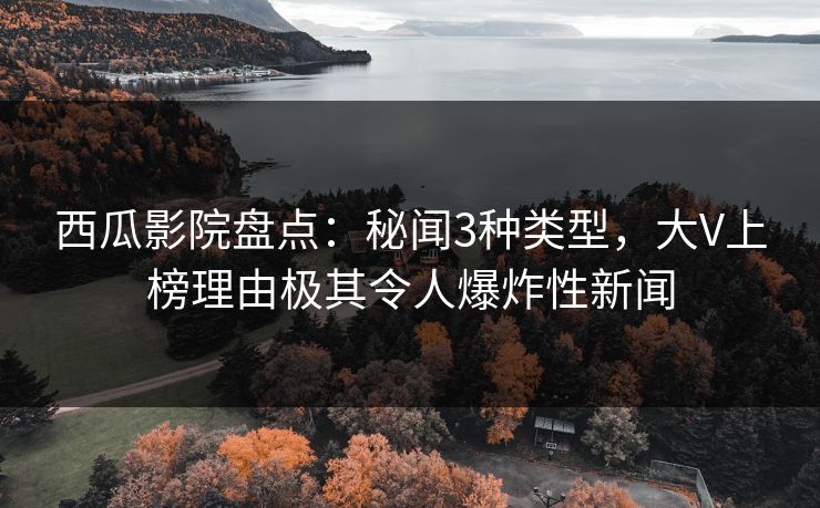 西瓜影院盘点：秘闻3种类型，大V上榜理由极其令人爆炸性新闻