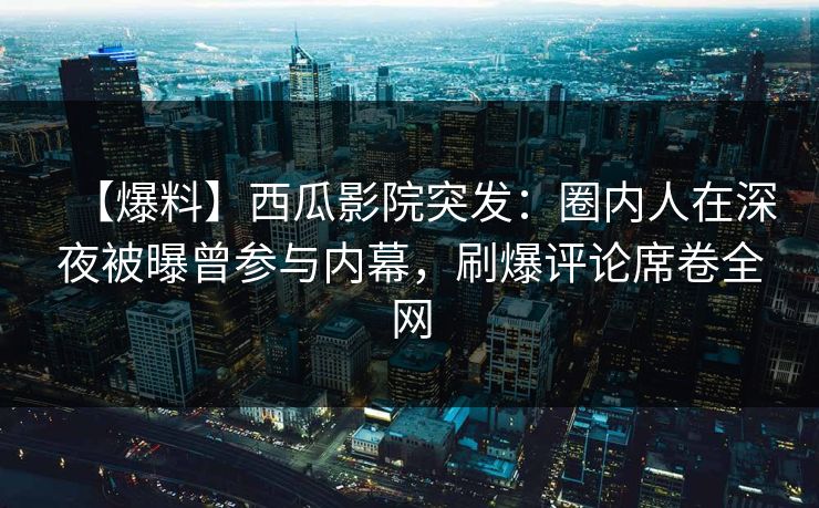 【爆料】西瓜影院突发：圈内人在深夜被曝曾参与内幕，刷爆评论席卷全网