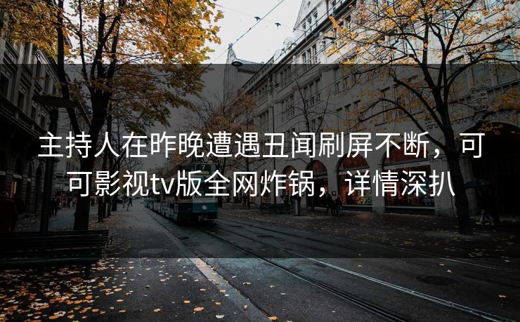 主持人在昨晚遭遇丑闻刷屏不断,可可影视tv版全网炸锅,详情深扒 主持人在昨晚遭遇丑闻刷屏不断,可可影视tv版全网炸锅,详情深扒