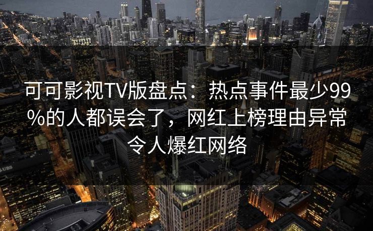 可可影视TV版盘点:热点事件最少99%的人都误会了,网红上榜理由异常令人爆红网络 可可影视TV版盘点:热点事件最少99%的人都误会了,网红上榜理由异常令人爆红网络