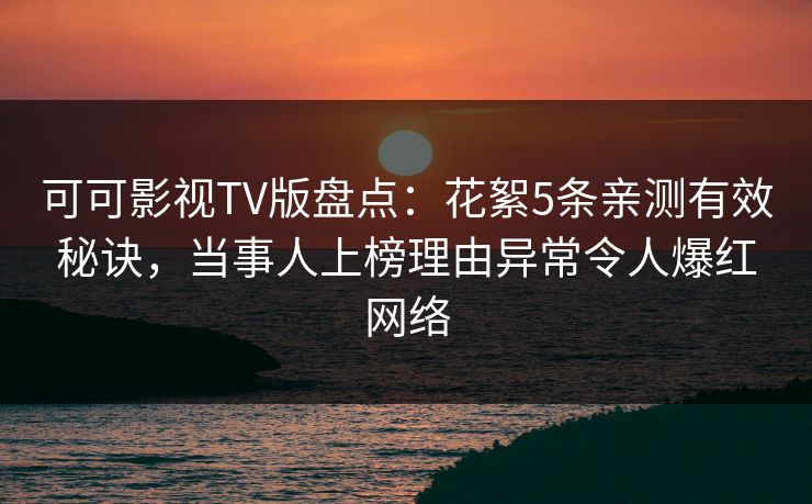 可可影视TV版盘点：花絮5条亲测有效秘诀，当事人上榜理由异常令人爆红网络