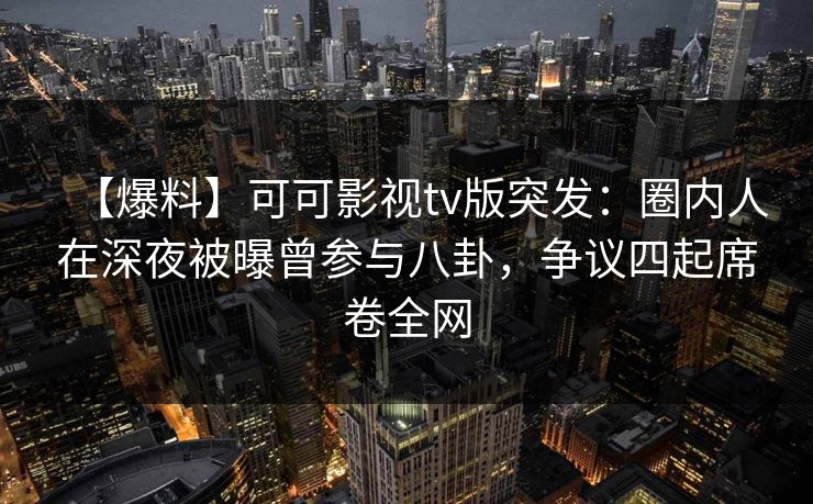 【爆料】可可影视tv版突发:圈内人在深夜被曝曾参与八卦,争议四起席卷全网 【爆料】可可影视tv版突发:圈内人在深夜被曝曾参与八卦,争议四起席卷全网