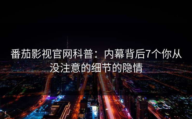 番茄影视官网科普：内幕背后7个你从没注意的细节的隐情