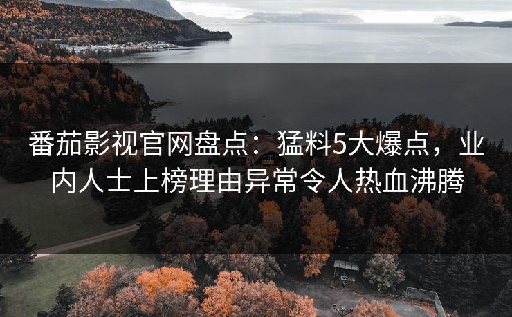 番茄影视官网盘点：猛料5大爆点，业内人士上榜理由异常令人热血沸腾