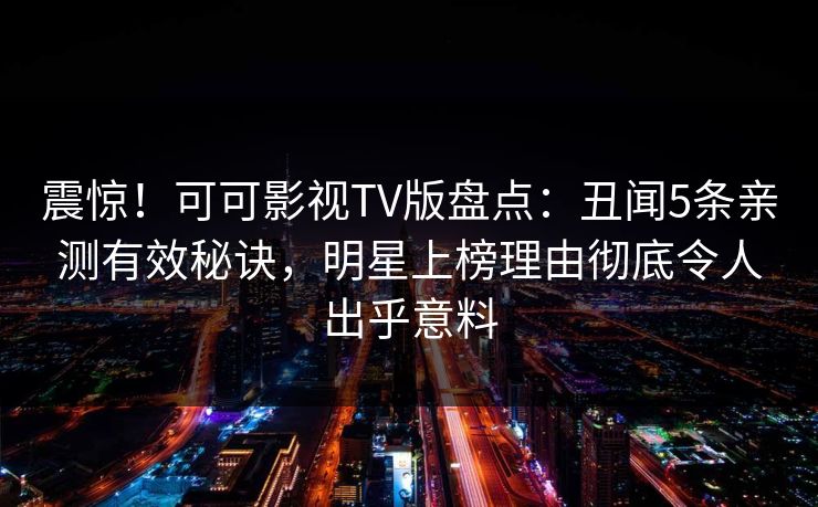 震惊！可可影视TV版盘点：丑闻5条亲测有效秘诀，明星上榜理由彻底令人出乎意料