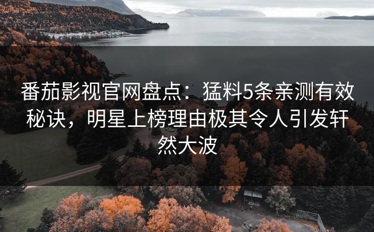 番茄影视官网盘点：猛料5条亲测有效秘诀，明星上榜理由极其令人引发轩然大波