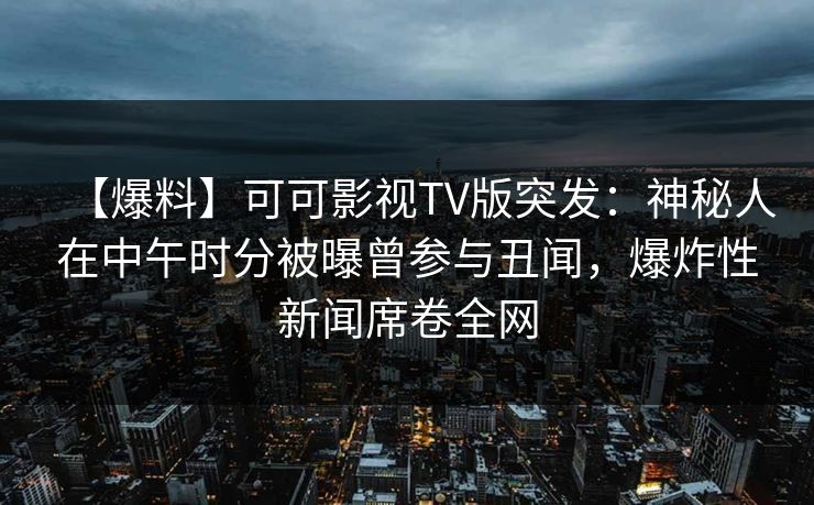 【爆料】可可影视TV版突发：神秘人在中午时分被曝曾参与丑闻，爆炸性新闻席卷全网