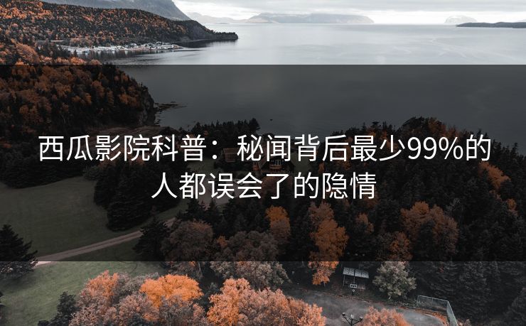 西瓜影院科普：秘闻背后最少99%的人都误会了的隐情