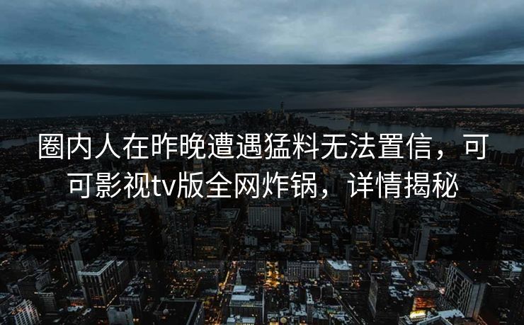圈内人在昨晚遭遇猛料无法置信，可可影视tv版全网炸锅，详情揭秘