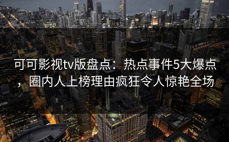 可可影视tv版盘点：热点事件5大爆点，圈内人上榜理由疯狂令人惊艳全场