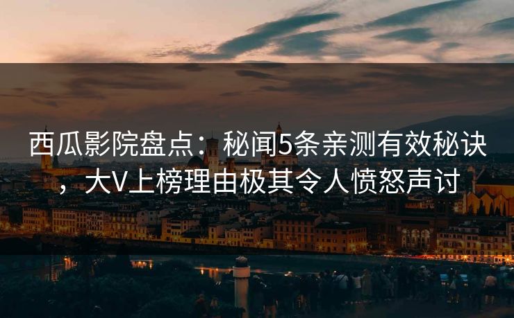 西瓜影院盘点：秘闻5条亲测有效秘诀，大V上榜理由极其令人愤怒声讨