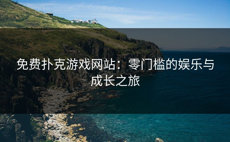 免费扑克游戏网站:零门槛的娱乐与成长之旅 免费扑克游戏网站:零门槛的娱乐与成长之旅