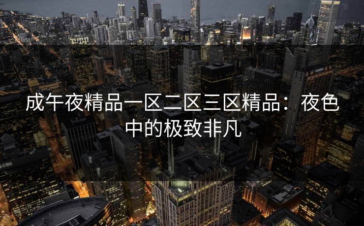 成午夜精品一区二区三区精品：夜色中的极致非凡