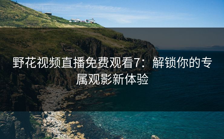 野花视频直播免费观看7：解锁你的专属观影新体验