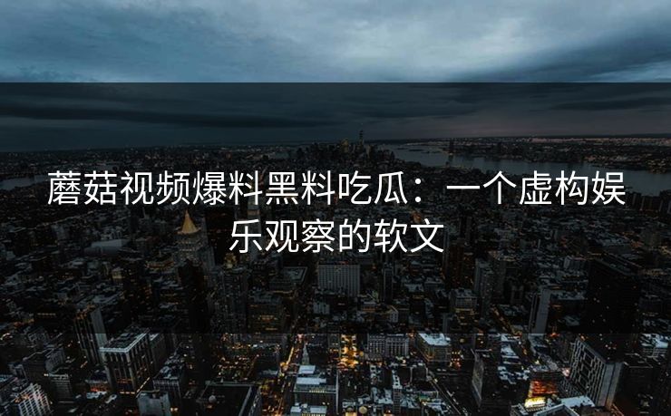 蘑菇视频爆料黑料吃瓜：一个虚构娱乐观察的软文