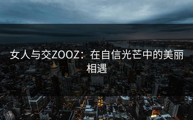 女人与交ZOOZ：在自信光芒中的美丽相遇