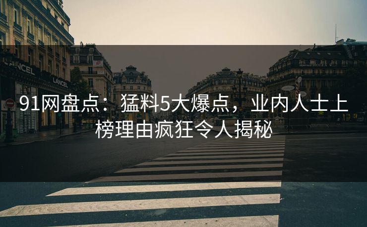 91网盘点：猛料5大爆点，业内人士上榜理由疯狂令人揭秘