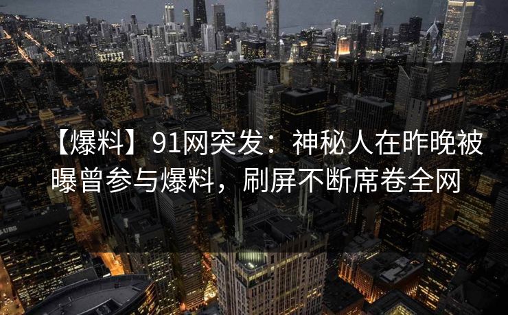 【爆料】91网突发:神秘人在昨晚被曝曾参与爆料,刷屏不断席卷全网 【爆料】91网突发:神秘人在昨晚被曝曾参与爆料,刷屏不断席卷全网