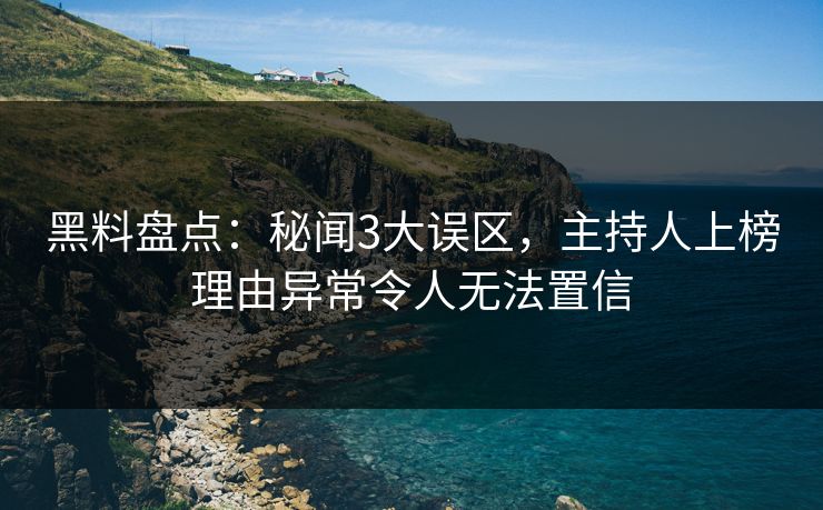 黑料盘点:秘闻3大误区,主持人上榜理由异常令人无法置信 黑料盘点:秘闻3大误区,主持人上榜理由异常令人无法置信