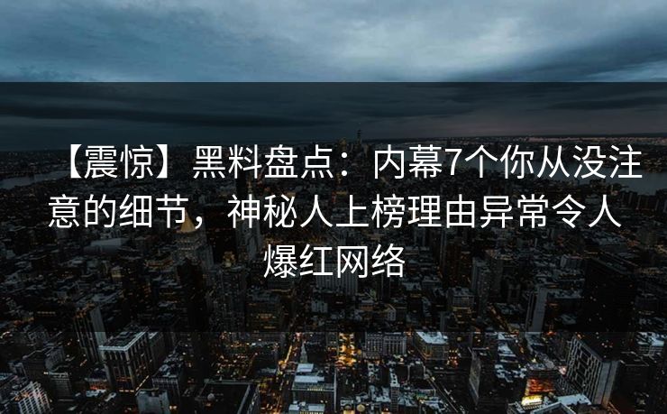 【震惊】黑料盘点:内幕7个你从没注意的细节,神秘人上榜理由异常令人爆红网络 【震惊】黑料盘点:内幕7个你从没注意的细节,神秘人上榜理由异常令人爆红网络
