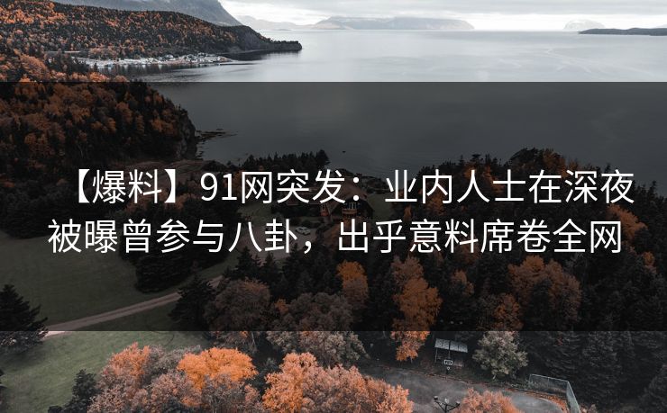 【爆料】91网突发:业内人士在深夜被曝曾参与八卦,出乎意料席卷全网 【爆料】91网突发:业内人士在深夜被曝曾参与八卦,出乎意料席卷全网