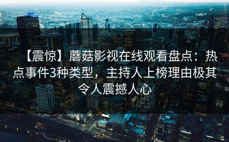 【震惊】蘑菇影视在线观看盘点：热点事件3种类型，主持人上榜理由极其令人震撼人心