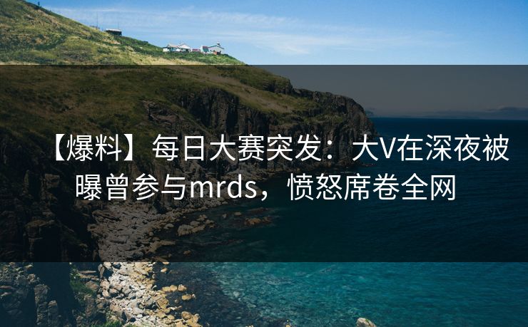 【爆料】每日大赛突发:大V在深夜被曝曾参与mrds,愤怒席卷全网 【爆料】每日大赛突发:大V在深夜被曝曾参与mrds,愤怒席卷全网