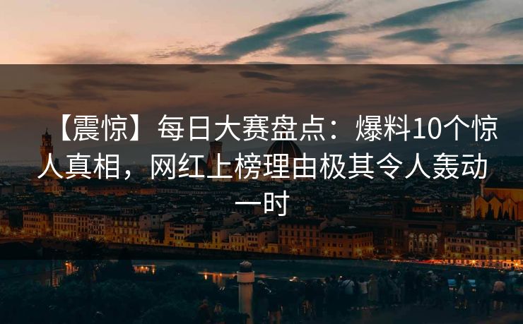【震惊】每日大赛盘点：爆料10个惊人真相，网红上榜理由极其令人轰动一时