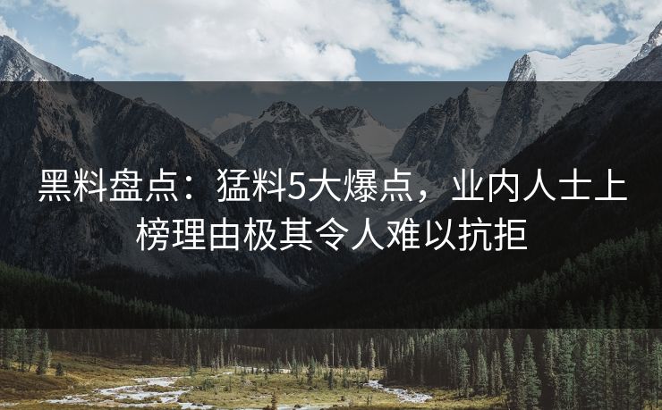 黑料盘点：猛料5大爆点，业内人士上榜理由极其令人难以抗拒