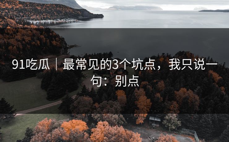 91吃瓜｜最常见的3个坑点，我只说一句：别点