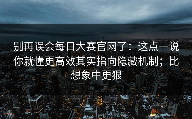 别再误会每日大赛官网了:这点一说你就懂更高效其实指向隐藏机制;比想象中更狠 别再误会每日大赛官网了:这点一说你就懂更高效其实指向隐藏机制;比想象中更狠