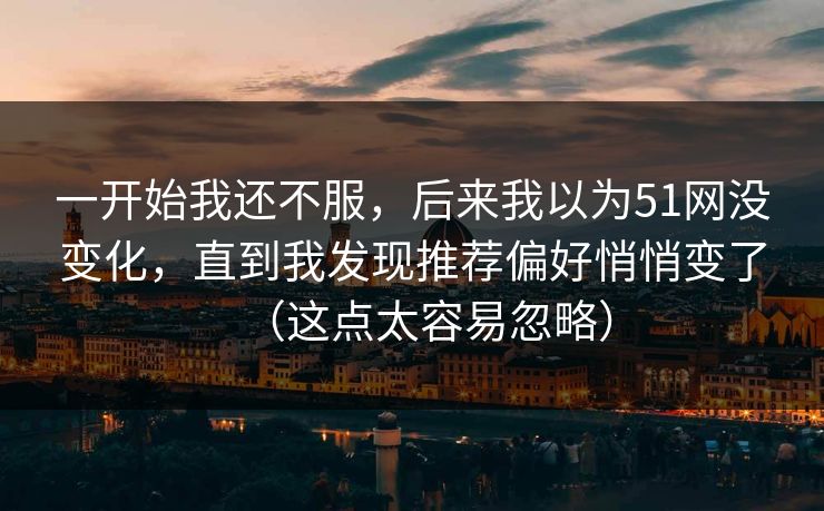 一开始我还不服,后来我以为51网没变化,直到我发现推荐偏好悄悄变了(这点太容易忽略) 一开始我还不服,后来我以为51网没变化,直到我发现推荐偏好悄悄变了(这点太容易忽略)