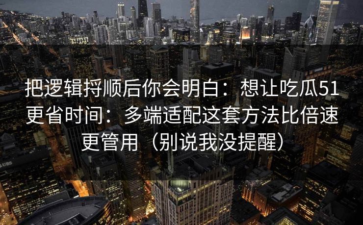 把逻辑捋顺后你会明白:想让吃瓜51更省时间:多端适配这套方法比倍速更管用(别说我没提醒) 把逻辑捋顺后你会明白:想让吃瓜51更省时间:多端适配这套方法比倍速更管用(别说我没提醒)
