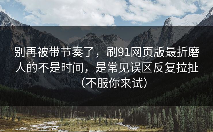 别再被带节奏了，刷91网页版最折磨人的不是时间，是常见误区反复拉扯（不服你来试）