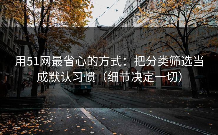 用51网最省心的方式：把分类筛选当成默认习惯（细节决定一切）