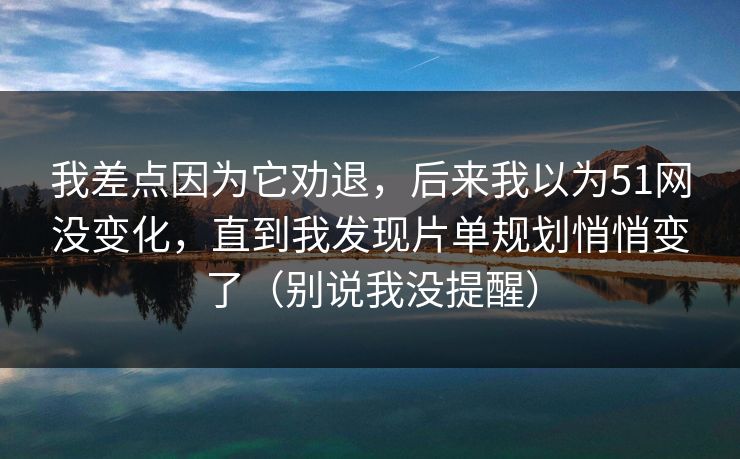 我差点因为它劝退，后来我以为51网没变化，直到我发现片单规划悄悄变了（别说我没提醒）