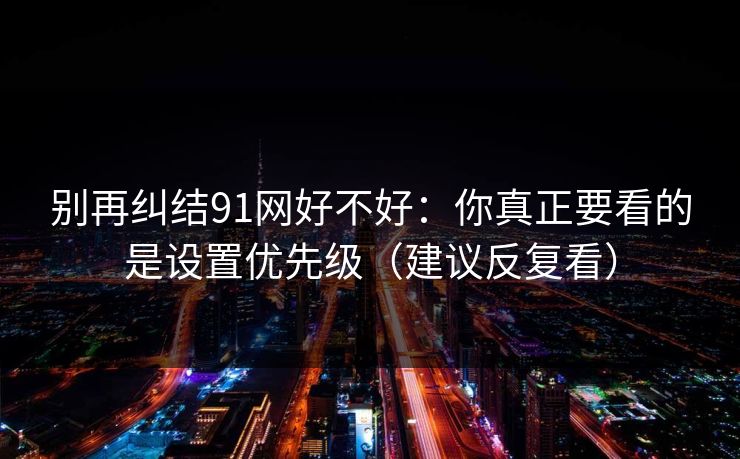 别再纠结91网好不好：你真正要看的是设置优先级（建议反复看）
