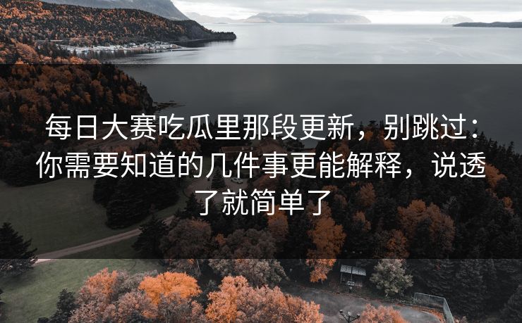 每日大赛吃瓜里那段更新，别跳过：你需要知道的几件事更能解释，说透了就简单了