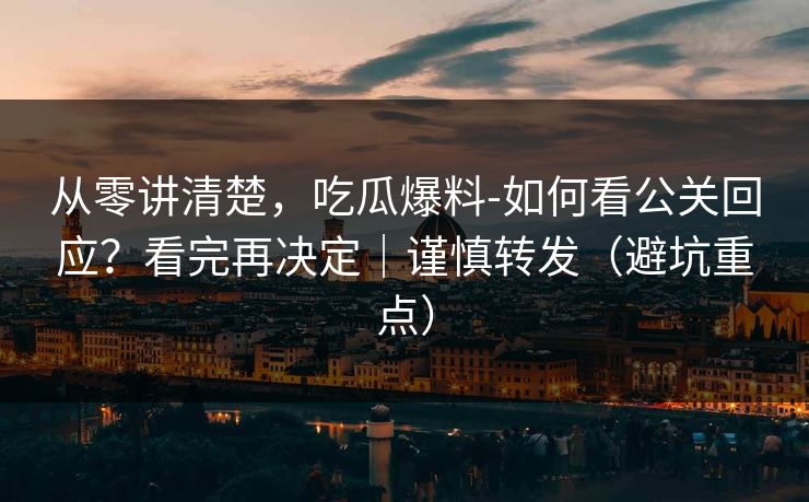 从零讲清楚，吃瓜爆料-如何看公关回应？看完再决定｜谨慎转发（避坑重点）