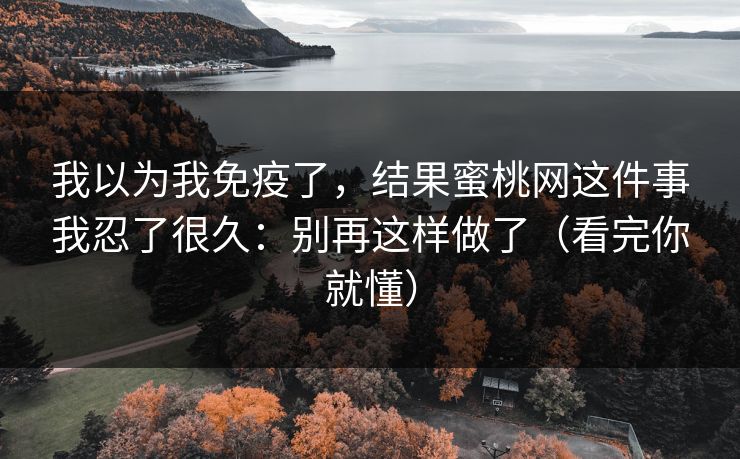 我以为我免疫了，结果蜜桃网这件事我忍了很久：别再这样做了（看完你就懂）