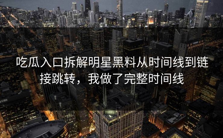 吃瓜入口拆解明星黑料从时间线到链接跳转，我做了完整时间线