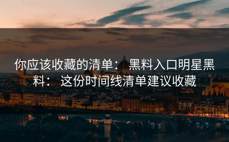 你应该收藏的清单： 黑料入口明星黑料： 这份时间线清单建议收藏