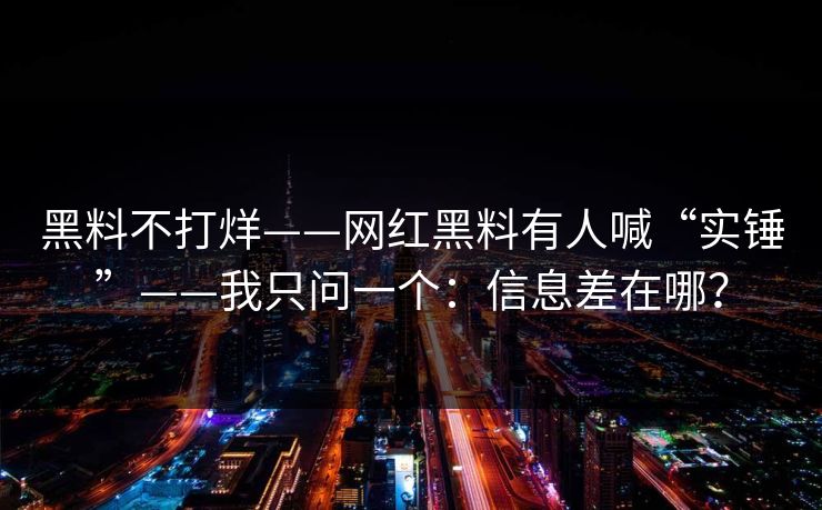 黑料不打烊——网红黑料有人喊“实锤”——我只问一个：信息差在哪？