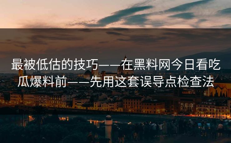 最被低估的技巧——在黑料网今日看吃瓜爆料前——先用这套误导点检查法