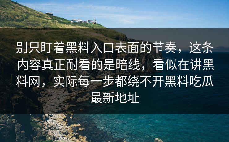 别只盯着黑料入口表面的节奏，这条内容真正耐看的是暗线，看似在讲黑料网，实际每一步都绕不开黑料吃瓜最新地址