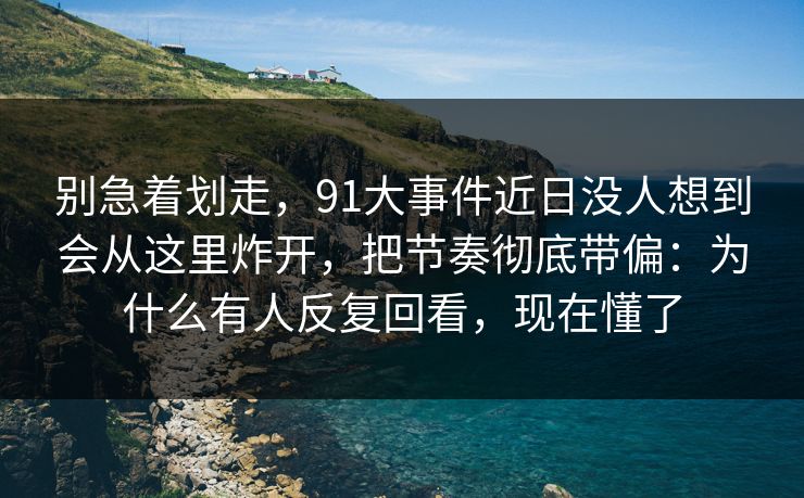 别急着划走，91大事件近日没人想到会从这里炸开，把节奏彻底带偏：为什么有人反复回看，现在懂了