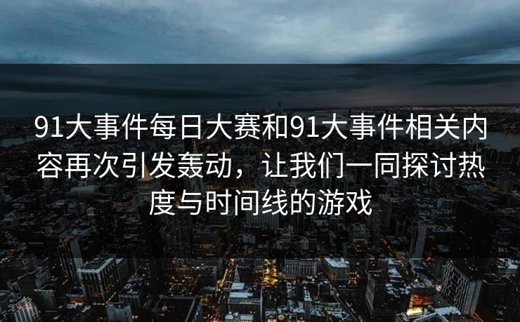 91大事件每日大赛和91大事件相关内容再次引发轰动，让我们一同探讨热度与时间线的游戏