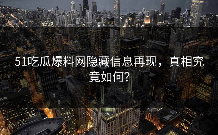 51吃瓜爆料网隐藏信息再现，真相究竟如何？