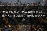 91网深度揭秘：热点事件风波背后，神秘人在酒店房间的角色彻底令人意外